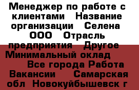 Менеджер по работе с клиентами › Название организации ­ Селена, ООО › Отрасль предприятия ­ Другое › Минимальный оклад ­ 30 000 - Все города Работа » Вакансии   . Самарская обл.,Новокуйбышевск г.